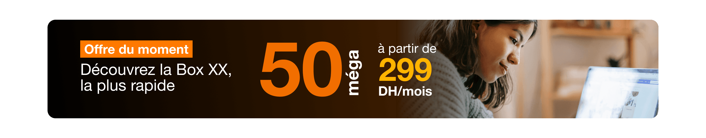 Offre du moment - Découvrez la Box XX la plus rapide - 50 mega à partir de 299 DH/mois